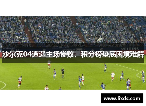 沙尔克04遭遇主场惨败，积分榜垫底困境难解