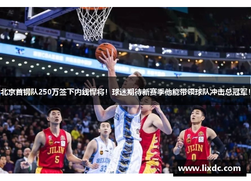 北京首钢队250万签下内线悍将！球迷期待新赛季他能带领球队冲击总冠军！
