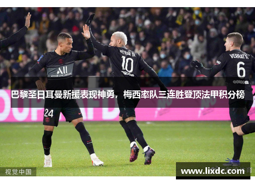 巴黎圣日耳曼新援表现神勇，梅西率队三连胜登顶法甲积分榜