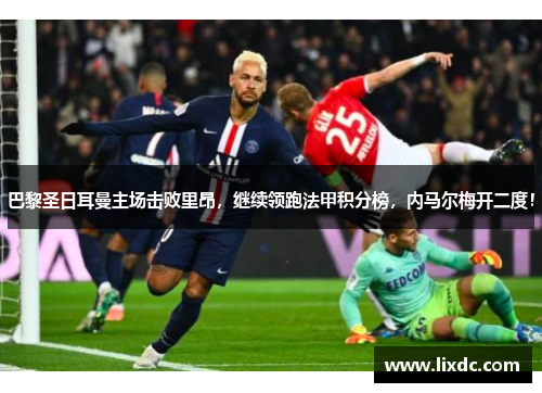 巴黎圣日耳曼主场击败里昂，继续领跑法甲积分榜，内马尔梅开二度！