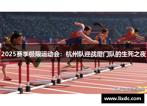 2025赛季极限运动会：杭州队迎战厦门队的生死之夜